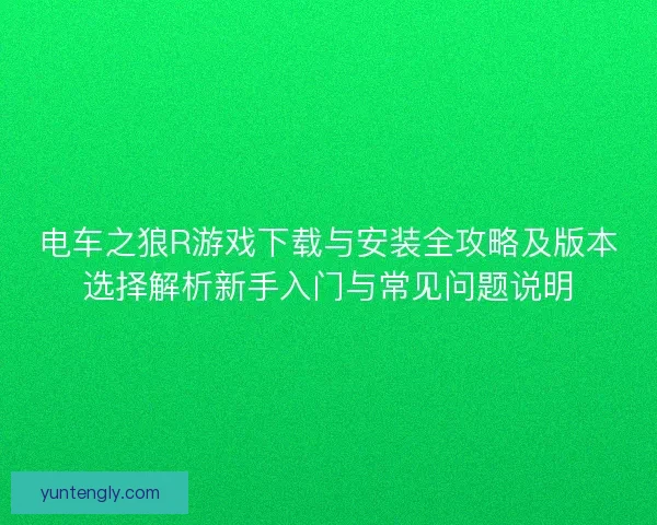 电车之狼R游戏下载与安装全攻略及版本选择解析新手入门与常见问题说明