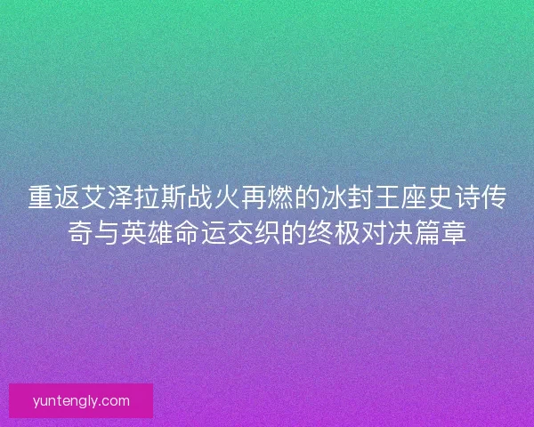 重返艾泽拉斯战火再燃的冰封王座史诗传奇与英雄命运交织的终极对决篇章