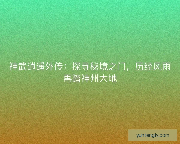 神武逍遥外传：探寻秘境之门，历经风雨再踏神州大地