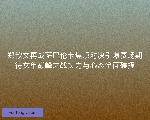 郑钦文再战萨巴伦卡焦点对决引爆赛场期待女单巅峰之战实力与心态全面碰撞