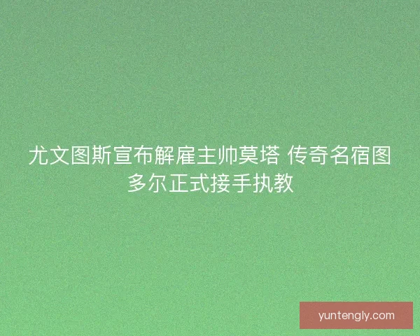 尤文图斯宣布解雇主帅莫塔 传奇名宿图多尔正式接手执教